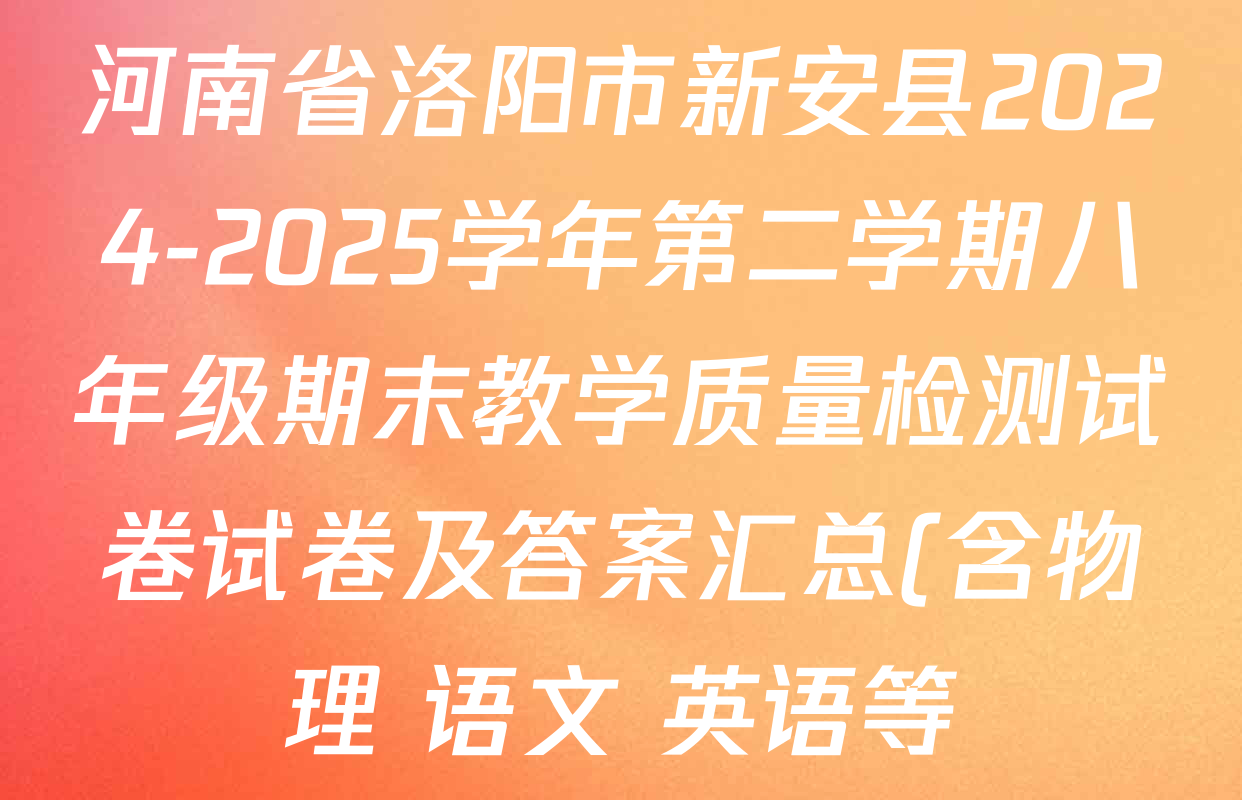 河南省洛阳市新安县2024-2025学年第二学期八年级期末教学质量检测试卷试卷及答案汇总(含物理 语文 英语等) 河南省洛阳市新安县2024-2025学年第二学期八年级期末教学质量检测试卷试卷及答案汇总(含物理 语文 英语等)